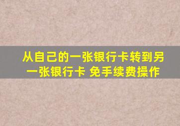 从自己的一张银行卡转到另一张银行卡 免手续费操作